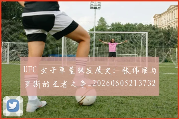 UFC 女子草量级发展史：张伟丽与罗斯的王者之争_20260605213732