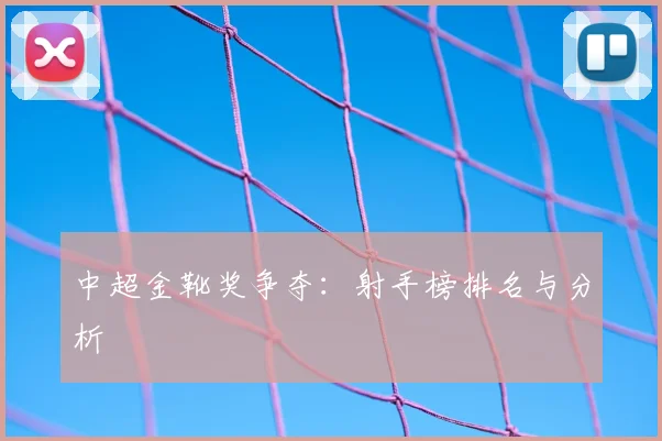 中超金靴奖争夺：射手榜排名与分析