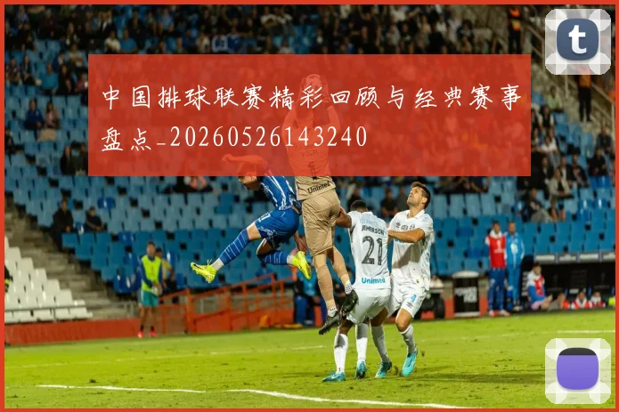 中国排球联赛精彩回顾与经典赛事盘点_20260526143240