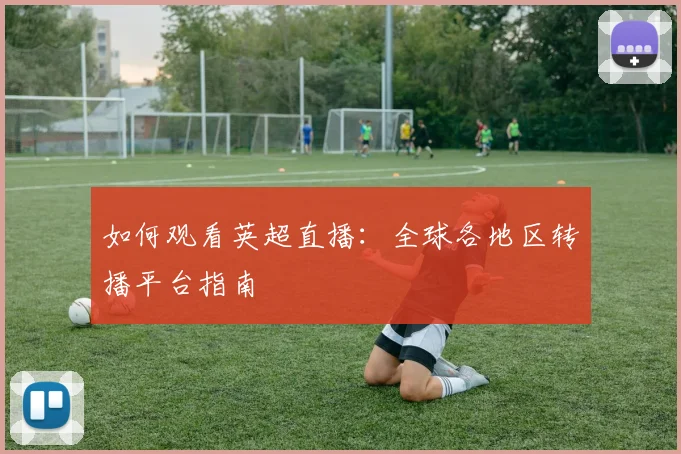 如何观看英超直播:全球各地区转播平台指南