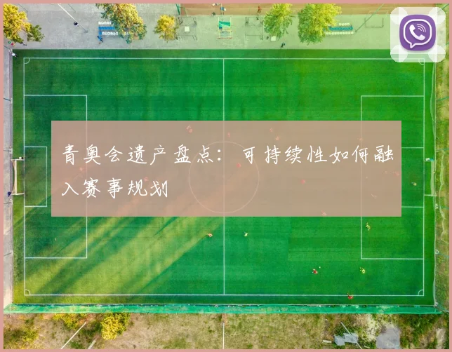 青奥会遗产盘点：可持续性如何融入赛事规划