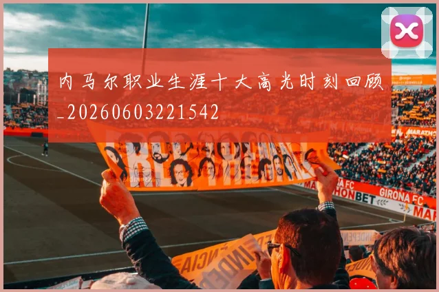 内马尔职业生涯十大高光时刻回顾_20260603221542
