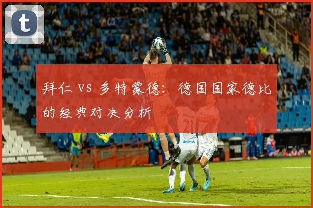 拜仁 vs 多特蒙德:德国国家德比的经典对决分析