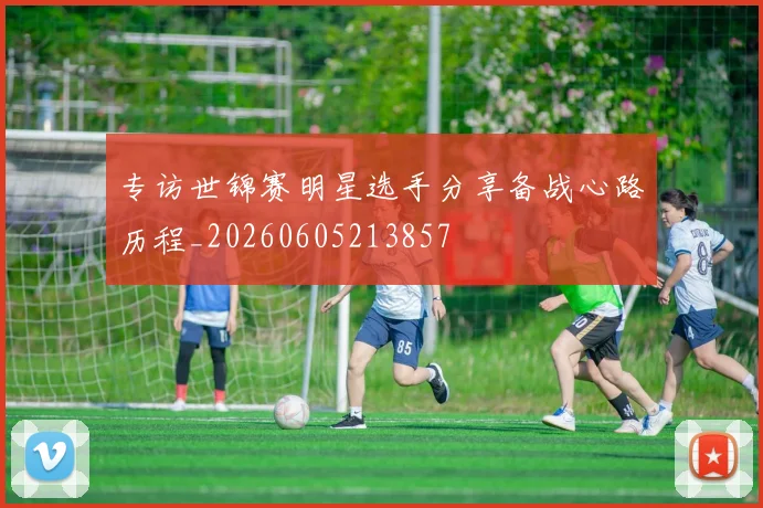 专访世锦赛明星选手分享备战心路历程_20260605213857