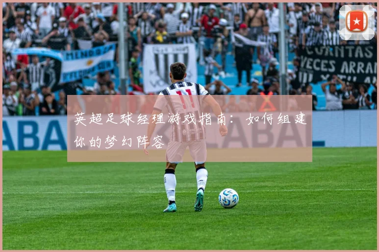 英超足球经理游戏指南:如何组建你的梦幻阵容