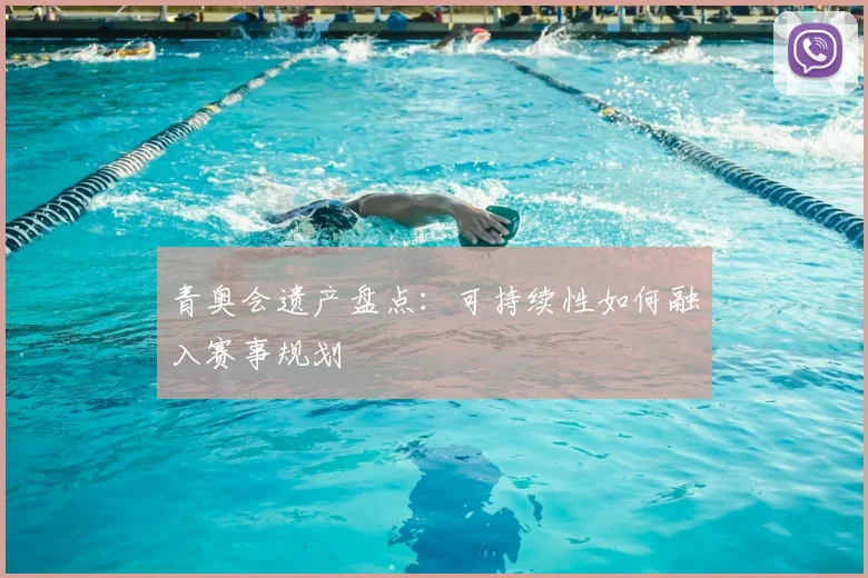 青奥会遗产盘点:可持续性如何融入赛事规划