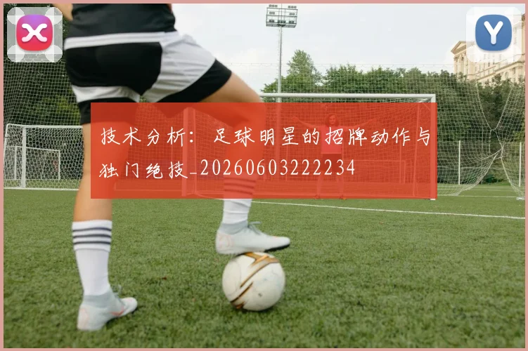 技术分析：足球明星的招牌动作与独门绝技_20260603222234