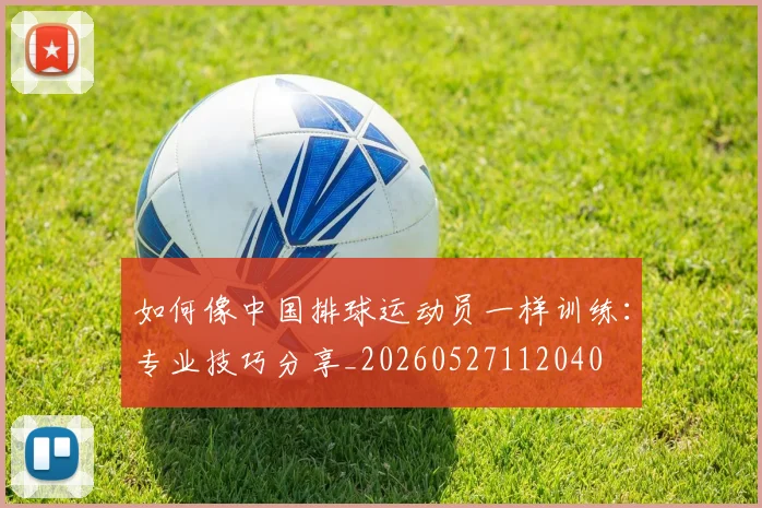 如何像中国排球运动员一样训练：专业技巧分享_20260527112040
