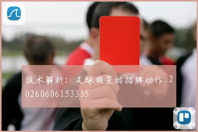 技术解析:足球明星的招牌动作_20260606153335