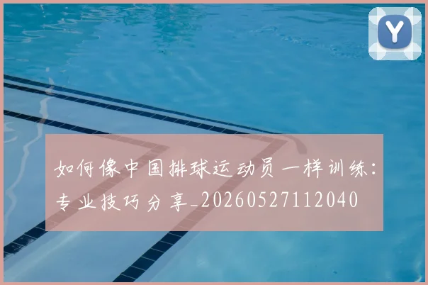 如何像中国排球运动员一样训练:专业技巧分享_20260527112040