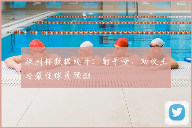 欧洲杯数据统计:射手榜、助攻王与最佳球员预测