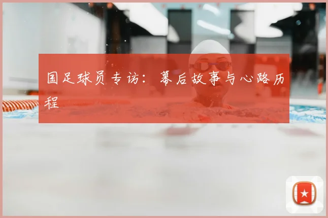 国足球员专访:幕后故事与心路历程