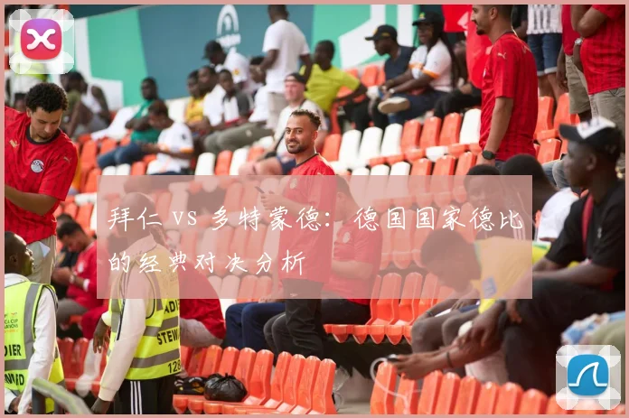 拜仁 vs 多特蒙德：德国国家德比的经典对决分析