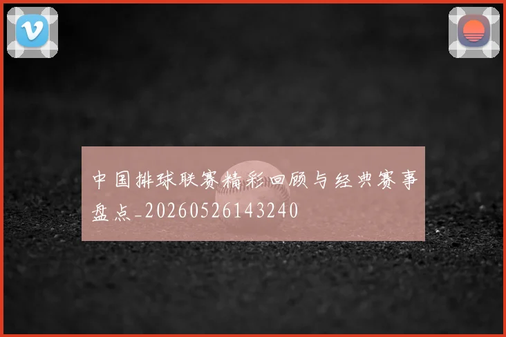 中国排球联赛精彩回顾与经典赛事盘点_20260526143240