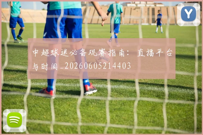 中超球迷必备观赛指南:直播平台与时间_20260605214403