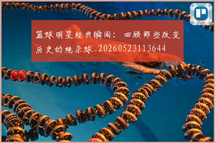 篮球明星经典瞬间:回顾那些改变历史的绝杀球_20260523113644